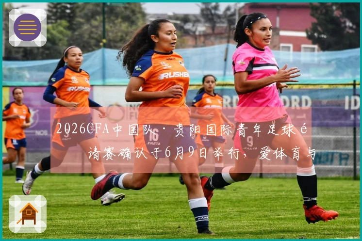 2026CFA中国队·贵阳国际青年足球邀请赛确认于6月9日举行，爱体育与大麦启动票务销售