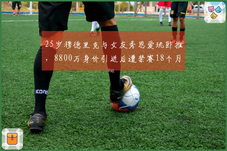 25岁穆德里克与女友秀恩爱玩卧推，8800万身价引进后遭禁赛18个月