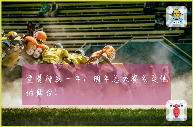登哥待发一年，明年总决赛或是他的舞台！