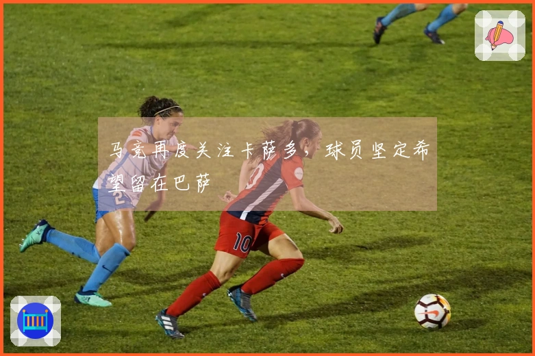 马竞再度关注卡萨多，球员坚定希望留在巴萨